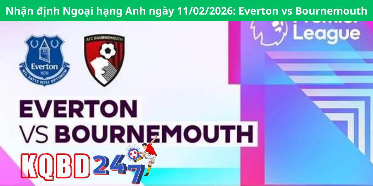 Nhận định Ngoại hạng Anh ngày 11/02/2026: Everton vs Bournemouth